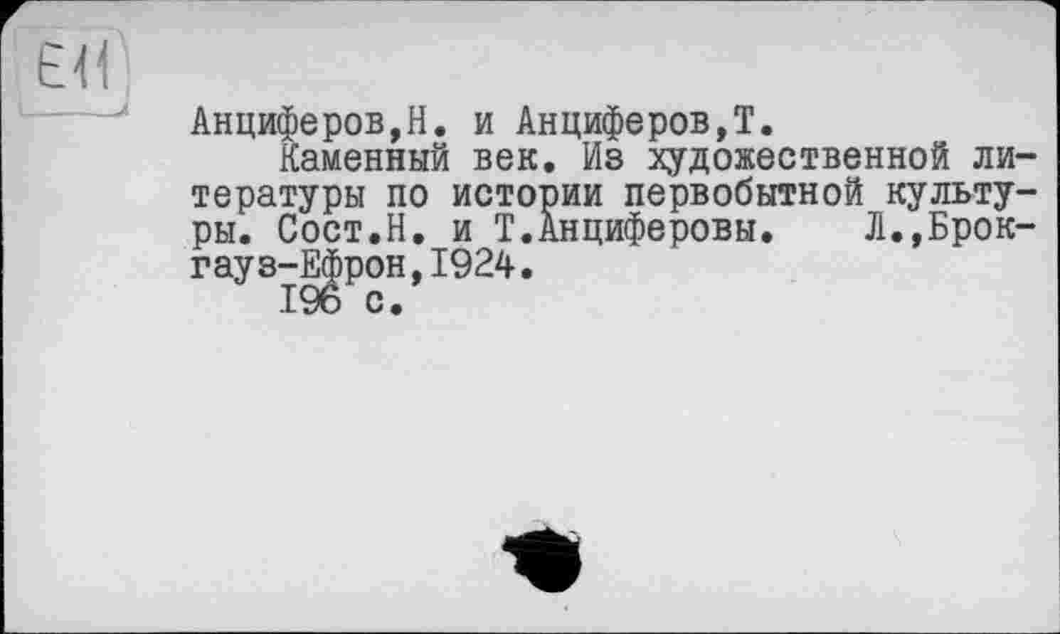 ﻿ЁИ1
____X
Анциферов,Н. и Анциферов,Т.
Каменный век. Из художественной литературы по истории первобытной культуры. Сост.Н. и Т.Анциферовы. Л.,Брокгауз-Ефрон, 1924.
196 с.